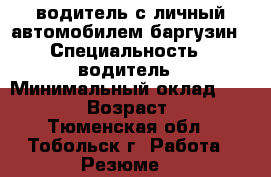 водитель с личный автомобилем баргузин › Специальность ­ водитель › Минимальный оклад ­ 60 000 › Возраст ­ 40 - Тюменская обл., Тобольск г. Работа » Резюме   